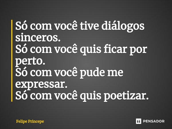 ⁠Só com você tive diálogos sinceros. Só com você quis ficar por perto. Só com você pude me expressar. Só com você quis poetizar.... Frase de Felipe Princepe.