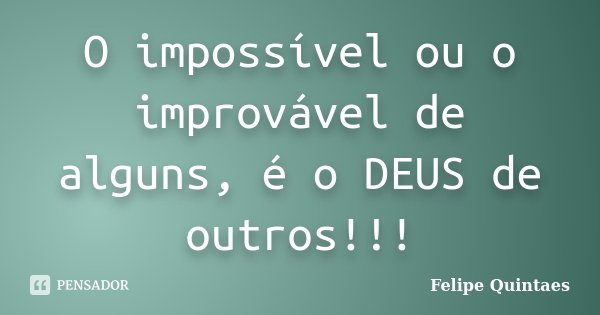 O impossível ou o improvável de alguns, é o DEUS de outros!!!... Frase de Felipe Quintaes.