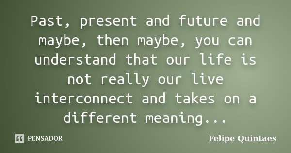 Past, present and future and maybe, then maybe, you can understand that our life is not really our live interconnect and takes on a different meaning...... Frase de Felipe Quintaes.