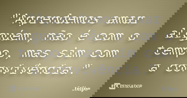 "Aprendemos amar alguém, não é com o tempo, mas sim com a convivência."... Frase de Felipe.