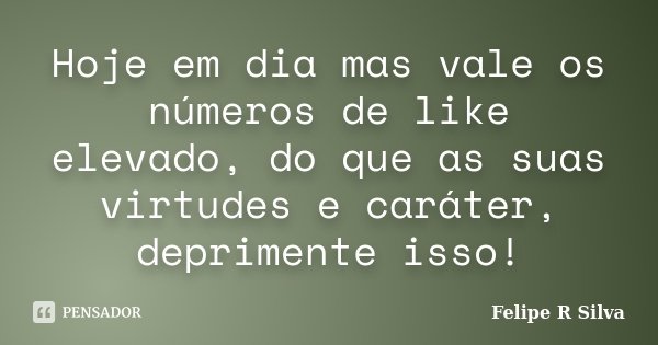 Hoje em dia mas vale os números de like elevado, do que as suas virtudes e caráter, deprimente isso!... Frase de Felipe R Silva.