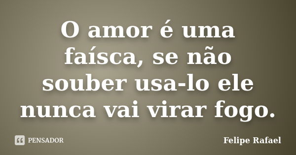 O amor é uma faísca, se não souber usa-lo ele nunca vai virar fogo.... Frase de Felipe Rafael.