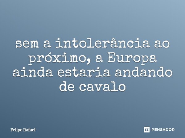 ⁠sem a intolerância ao próximo, a Europa ainda estaria andando de cavalo... Frase de Felipe Rafael.