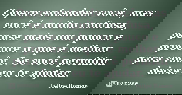 Quero entender você, mas você é muito confusa, pense mais um pouco e procure o que é melhor para você. Se você permitir deixe eu te ajudar.... Frase de Felipe Ramon.