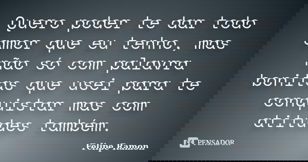 Quero poder te dar todo amor que eu tenho, mas não só com palavra bonitas que usei para te conquistar mas com atitudes também.... Frase de Felipe Ramon.