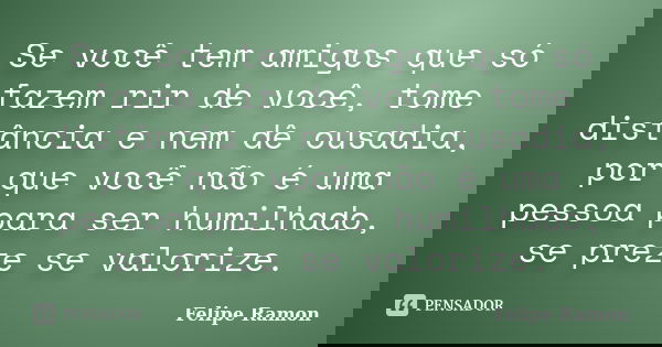 Se você tem amigos que só fazem rir de você, tome distância e nem dê ousadia, por que você não é uma pessoa para ser humilhado, se preze se valorize.... Frase de Felipe Ramon.