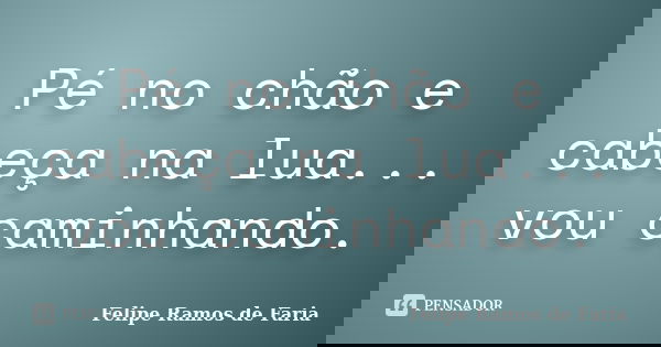 Pé no chão e cabeça na lua... vou caminhando.... Frase de Felipe Ramos de Faria.