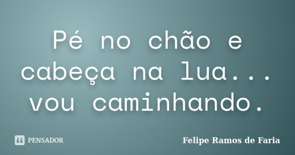 Pé no chão e cabeça na lua... vou caminhando.... Frase de Felipe Ramos de Faria.