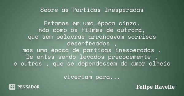 Sobre as Partidas Inesperadas Estamos em uma época cinza. não como os filmes de outrora, que sem palavras arrancavam sorrisos desenfreados , mas uma época de pa... Frase de Felipe Ravelle.