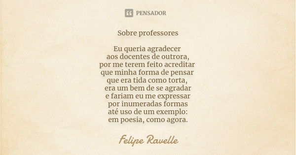 Sobre professores Eu queria agradecer aos docentes de outrora, por me terem feito acreditar que minha forma de pensar que era tida como torta, era um bem de se ... Frase de Felipe Ravelle.