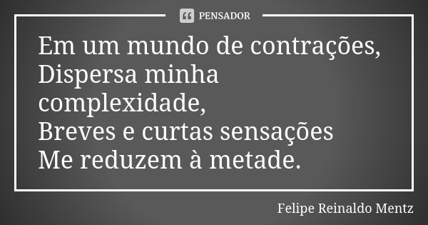 Em um mundo de contrações, Dispersa minha complexidade, Breves e curtas sensações Me reduzem à metade.... Frase de Felipe Reinaldo Mentz.