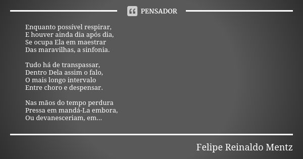 Enquanto possível respirar, E houver ainda dia após dia, Se ocupa Ela em maestrar Das maravilhas, a sinfonia. Tudo há de transpassar, Dentro Dela assim o falo, ... Frase de Felipe Reinaldo Mentz.