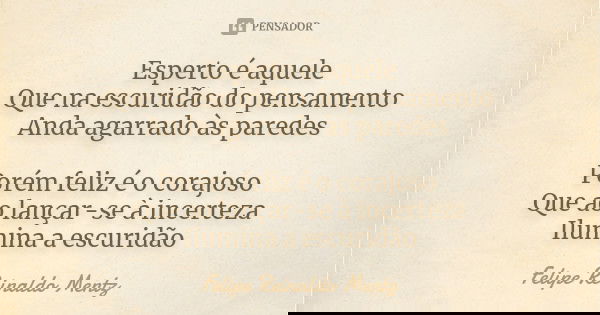 Esperto é aquele Que na escuridão do pensamento Anda agarrado às paredes Porém feliz é o corajoso Que ao lançar-se à incerteza Ilumina a escuridão... Frase de Felipe Reinaldo Mentz.