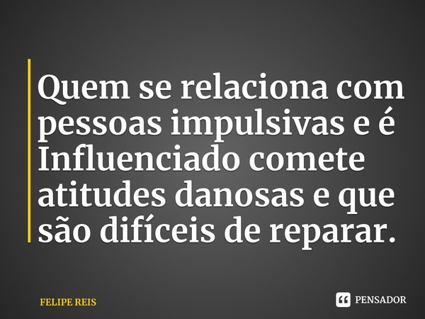 ⁠Quem se relaciona com pessoas impulsivas e é Influenciado comete atitudes danosas e que são difíceis de reparar.... Frase de FELIPE REIS.