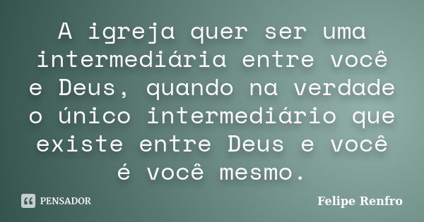 A igreja quer ser uma intermediária entre você e Deus, quando na verdade o único intermediário que existe entre Deus e você é você mesmo.... Frase de Felipe Renfro.