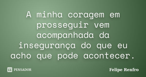 A minha coragem em prosseguir vem acompanhada da insegurança do que eu acho que pode acontecer.... Frase de Felipe Renfro.