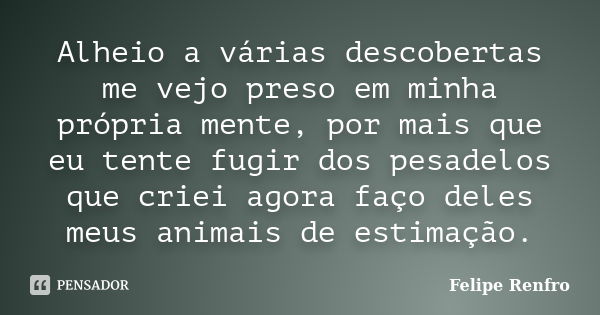 Alheio a várias descobertas me vejo preso em minha própria mente, por mais que eu tente fugir dos pesadelos que criei agora faço deles meus animais de estimação... Frase de Felipe Renfro.