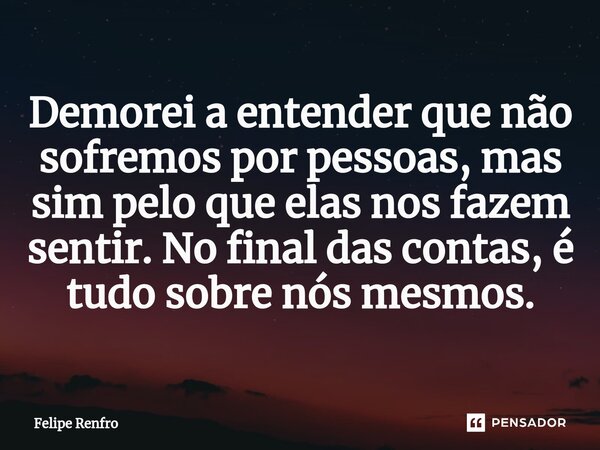 ⁠Demorei a entender que não sofremos por pessoas, mas sim pelo que elas nos fazem sentir. No final das contas, é tudo sobre nós mesmos.... Frase de Felipe Renfro.