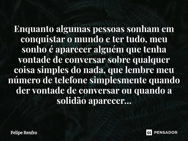 ⁠Enquanto algumas pessoas sonham em conquistar o mundo e ter tudo, meu sonho é aparecer alguém que tenha vontade de conversar sobre qualquer coisa simples do na... Frase de Felipe Renfro.