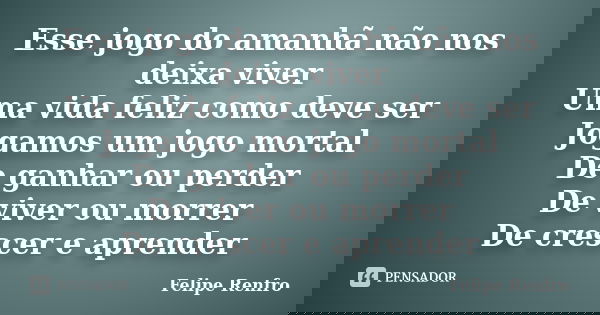 Esse jogo do amanhã não nos deixa viver Uma vida feliz como deve ser Jogamos um jogo mortal De ganhar ou perder De viver ou morrer De crescer e aprender... Frase de Felipe Renfro.