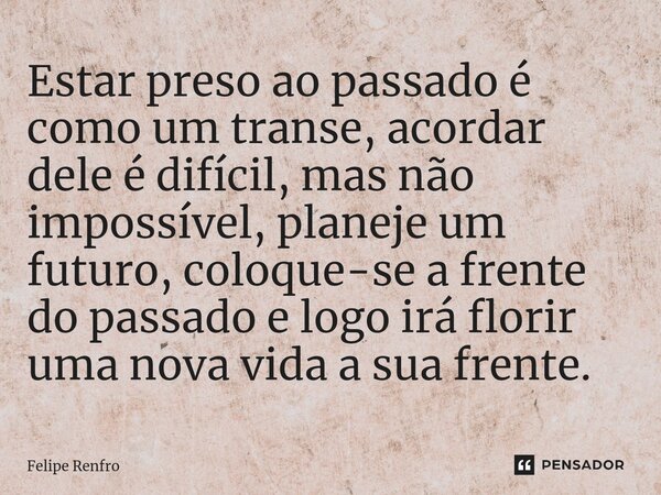 ⁠Estar preso ao passado é como um transe, acordar dele é difícil, mas não impossível, planeje um futuro, coloque-se a frente do passado e logo irá florir uma no... Frase de Felipe Renfro.