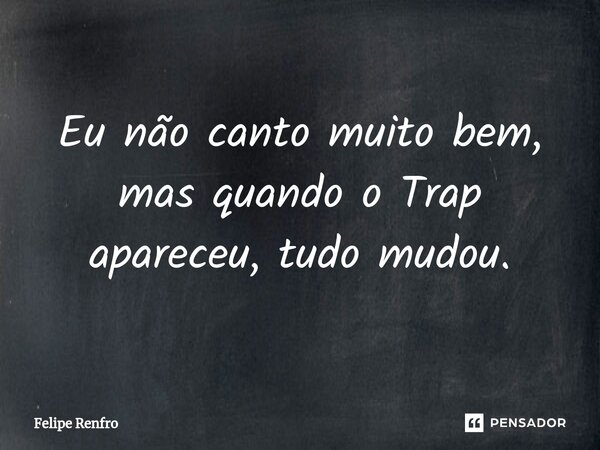 Eu não canto muito bem, ⁠mas quando o Trap apareceu, tudo mudou.... Frase de Felipe Renfro.