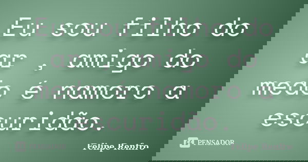 Eu sou filho do ar , amigo do medo é namoro a escuridão.... Frase de Felipe Renfro.