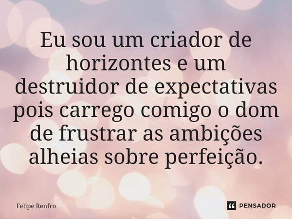 Eu sou um criador de horizontes e um destruidor de expectativas pois carrego comigo o dom de frustrar as ambições alheias sobre perfeição.... Frase de Felipe Renfro.
