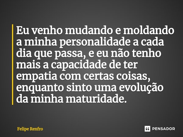 Eu venho mudando e moldando a minha personalidade a cada dia que passa, e eu não tenho mais a capacidade de ter empatia com certas coisas, enquanto sinto uma ev... Frase de Felipe Renfro.