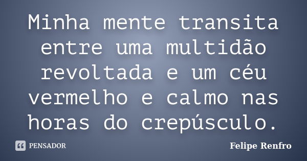 Minha mente transita entre uma multidão revoltada e um céu vermelho e calmo nas horas do crepúsculo.... Frase de Felipe Renfro.