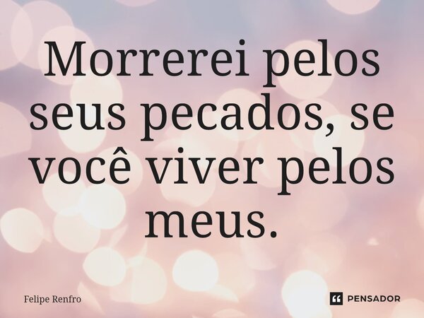 Morrerei pelos seus pecados, se você viver pelos meus.... Frase de Felipe Renfro.