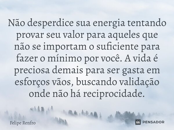 Não desperdice sua energia tentando provar seu valor para aqueles que não se importam o suficiente para fazer o mínimo por você. A vida é preciosa demais para s... Frase de Felipe Renfro.