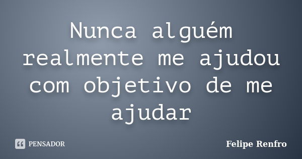 Nunca alguém realmente me ajudou com objetivo de me ajudar... Frase de Felipe Renfro.