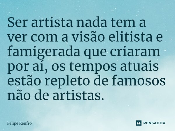 ⁠Ser artista nada tem a ver com a visão elitista e famigerada que criaram por aí, os tempos atuais estão repleto de famosos não de artistas.... Frase de Felipe Renfro.