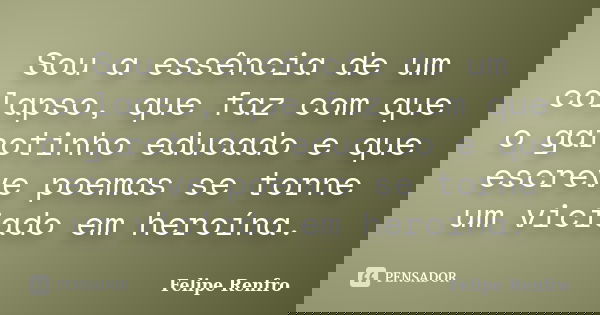 Sou a essência de um colapso, que faz com que o garotinho educado e que escreve poemas se torne um viciado em heroína.... Frase de Felipe Renfro.
