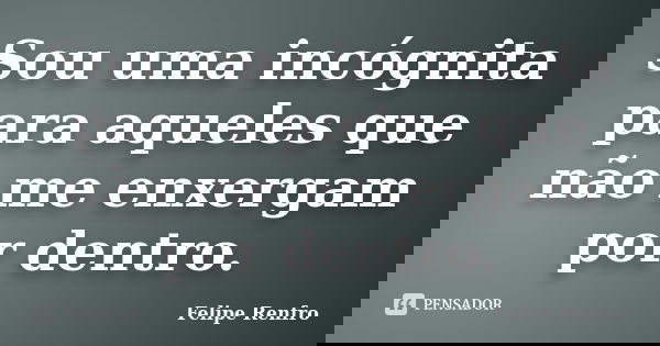 Sou uma incógnita para aqueles que não me enxergam por dentro.... Frase de Felipe Renfro.