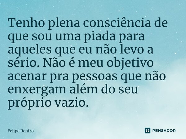 ⁠Tenho plena consciência de que sou uma piada para aqueles que eu não levo a sério. Não é meu objetivo acenar pra pessoas que não enxergam além do seu próprio v... Frase de Felipe Renfro.