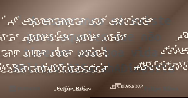 ' A esperança só existe para aqueles que não tiveram uma boa vida. #BlitzVl03SarahADinastia... Frase de Felipe Ribas.