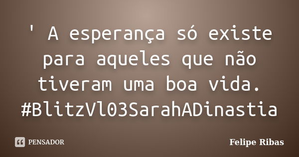 ' A esperança só existe para aqueles que não tiveram uma boa vida. #BlitzVl03SarahADinastia... Frase de Felipe Ribas.