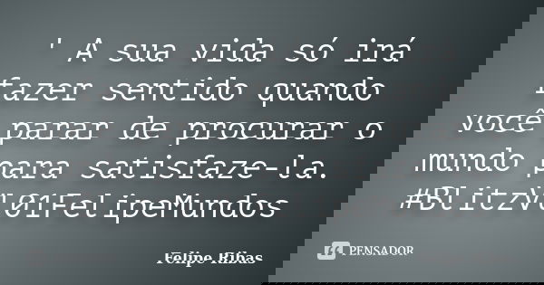 ' A sua vida só irá fazer sentido quando você parar de procurar o mundo para satisfaze-la. #BlitzVl01FelipeMundos... Frase de Felipe Ribas.