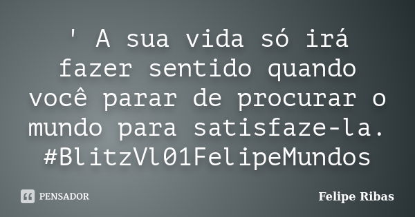 ' A sua vida só irá fazer sentido quando você parar de procurar o mundo para satisfaze-la. #BlitzVl01FelipeMundos... Frase de Felipe Ribas.