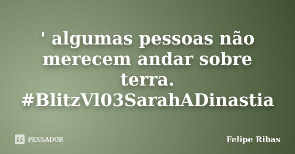 ' algumas pessoas não merecem andar sobre terra. #BlitzVl03SarahADinastia... Frase de Felipe Ribas.