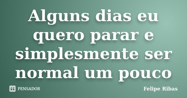 Alguns dias eu quero parar e simplesmente ser normal um pouco... Frase de Felipe Ribas.