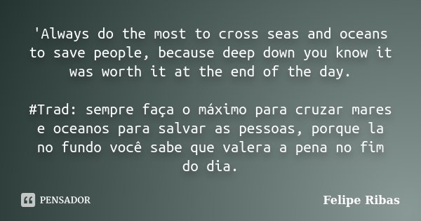 'Always do the most to cross seas and oceans to save people, because deep down you know it was worth it at the end of the day. #Trad: sempre faça o máximo para ... Frase de Felipe Ribas.