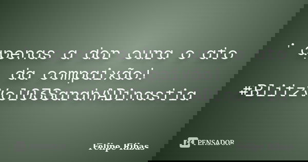 ' apenas a dor cura o ato da compaixão! #BlitzVol03SarahADinastia... Frase de Felipe Ribas.