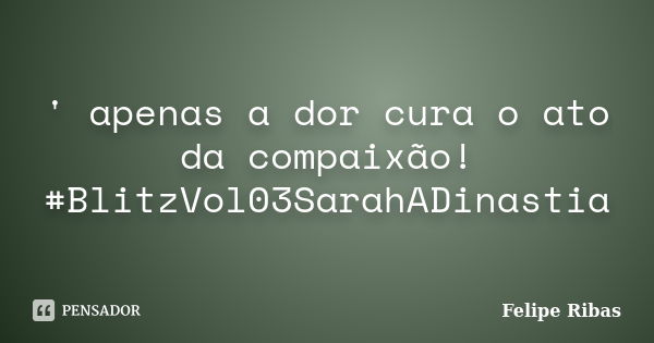 ' apenas a dor cura o ato da compaixão! #BlitzVol03SarahADinastia... Frase de Felipe Ribas.