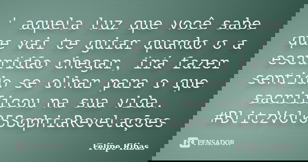 ' aquela luz que você sabe que vai te guiar quando o a escuridão chegar, irá fazer sentido se olhar para o que sacrificou na sua vida. #BlitzVol05SophiaRevelaçõ... Frase de Felipe Ribas.