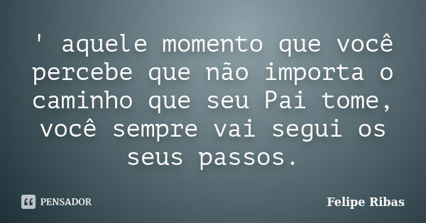 ' aquele momento que você percebe que não importa o caminho que seu Pai tome, você sempre vai segui os seus passos.... Frase de Felipe Ribas.