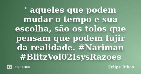 ' aqueles que podem mudar o tempo e sua escolha, são os tolos que pensam que podem fujir da realidade. #Nariman #BlitzVol02IsysRazoes... Frase de Felipe Ribas.