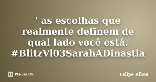 ' as escolhas que realmente definem de qual lado você está. #BlitzVl03SarahADinastia... Frase de Felipe Ribas.